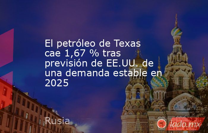 El petróleo de Texas cae 1,67 % tras previsión de EE.UU. de una demanda estable en 2025. Noticias en tiempo real