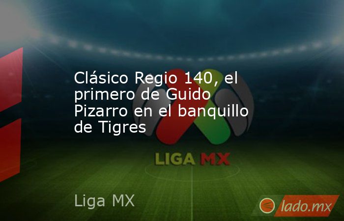 Clásico Regio 140, el primero de Guido Pizarro en el banquillo de Tigres. Noticias en tiempo real