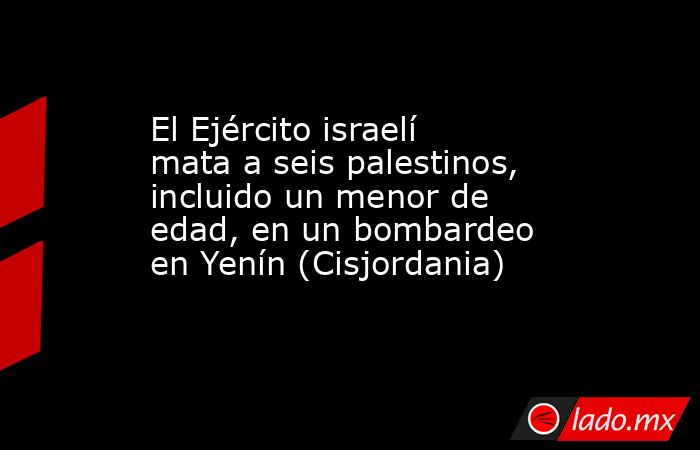 El Ejército israelí mata a seis palestinos, incluido un menor de edad, en un bombardeo en Yenín (Cisjordania). Noticias en tiempo real