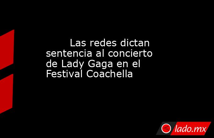                                                                                Las redes dictan sentencia al concierto de Lady Gaga en el Festival Coachella                                                                           . Noticias en tiempo real