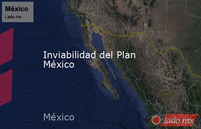 Inviabilidad del Plan México. Noticias en tiempo real