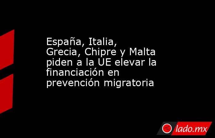 España, Italia, Grecia, Chipre y Malta piden a la UE elevar la financiación en prevención migratoria. Noticias en tiempo real