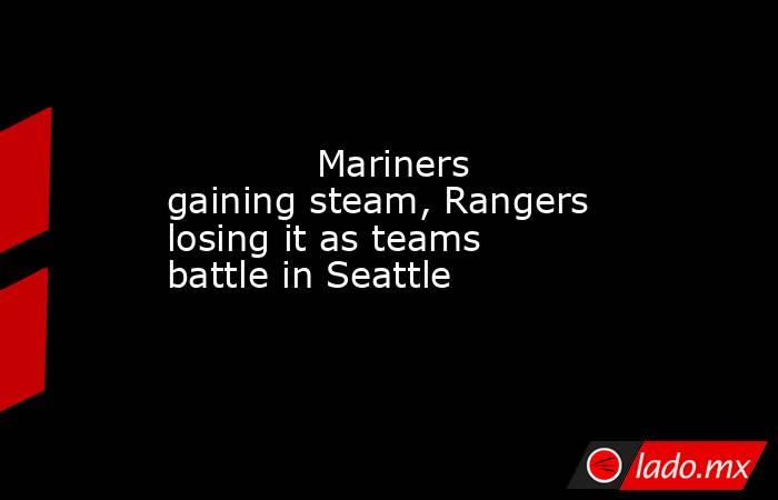             Mariners gaining steam, Rangers losing it as teams battle in Seattle        . Noticias en tiempo real
