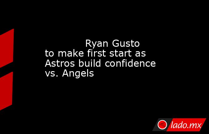             Ryan Gusto to make first start as Astros build confidence vs. Angels          . Noticias en tiempo real