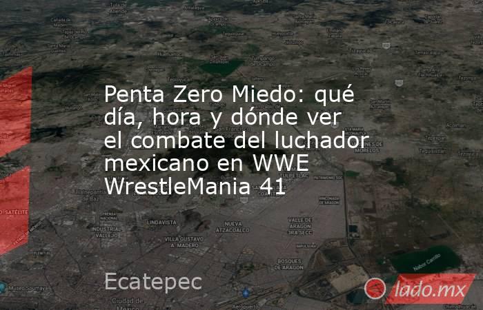 Penta Zero Miedo: qué día, hora y dónde ver el combate del luchador mexicano en WWE WrestleMania 41. Noticias en tiempo real