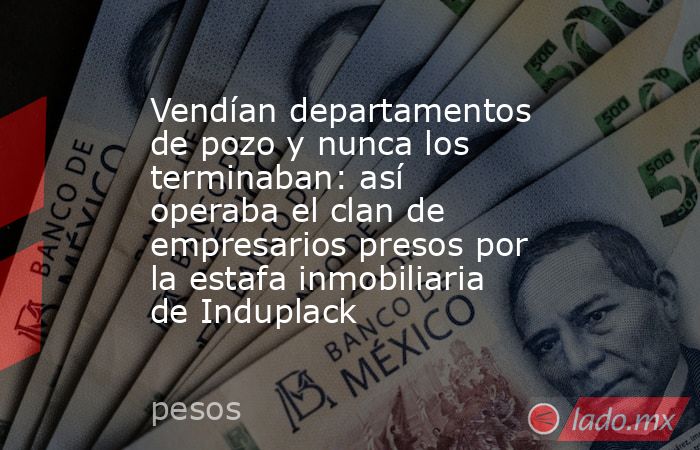 Vendían departamentos de pozo y nunca los terminaban: así operaba el clan de empresarios presos por la estafa inmobiliaria de Induplack. Noticias en tiempo real