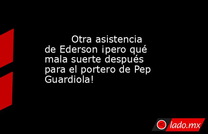                                 Otra asistencia de Ederson ¡pero qué mala suerte después para el portero de Pep Guardiola!                            . Noticias en tiempo real
