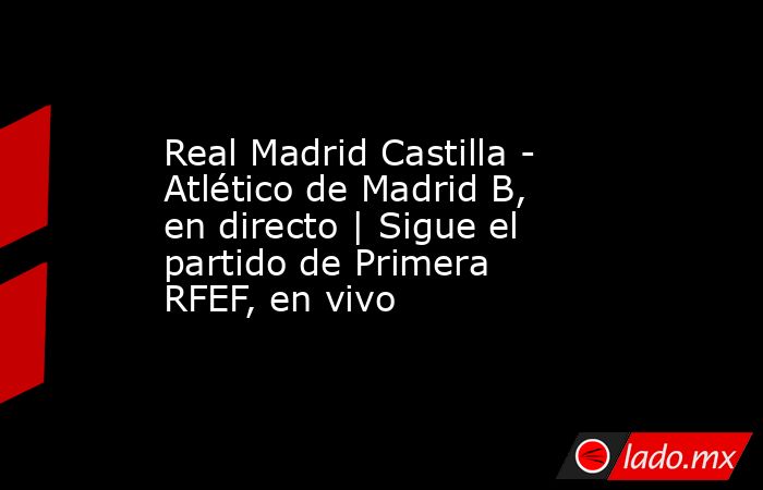                                              Real Madrid Castilla - Atlético de Madrid B, en directo | Sigue el partido de Primera RFEF, en vivo                                         . Noticias en tiempo real