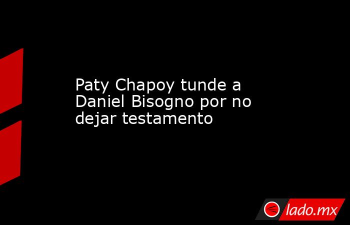 Paty Chapoy tunde a Daniel Bisogno por no dejar testamento. Noticias en tiempo real