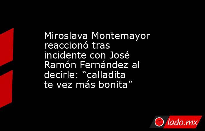Miroslava Montemayor reaccionó tras incidente con José Ramón Fernández al decirle: “calladita te vez más bonita”. Noticias en tiempo real