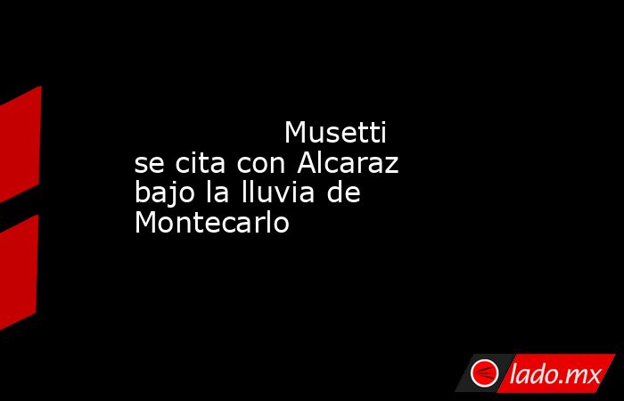                                        Musetti se cita con Alcaraz bajo la lluvia de Montecarlo                                   . Noticias en tiempo real