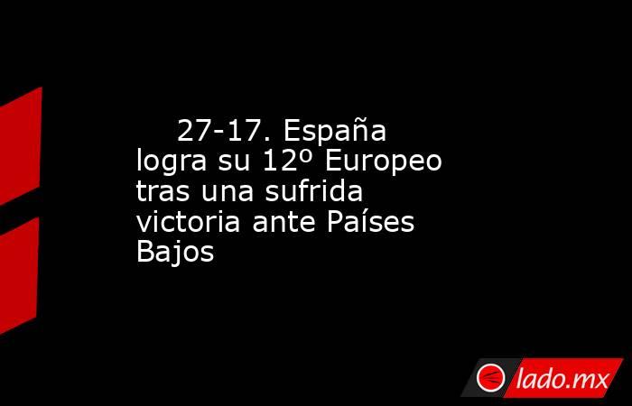                                                     27-17. España logra su 12º Europeo tras una sufrida victoria ante Países Bajos                                                . Noticias en tiempo real