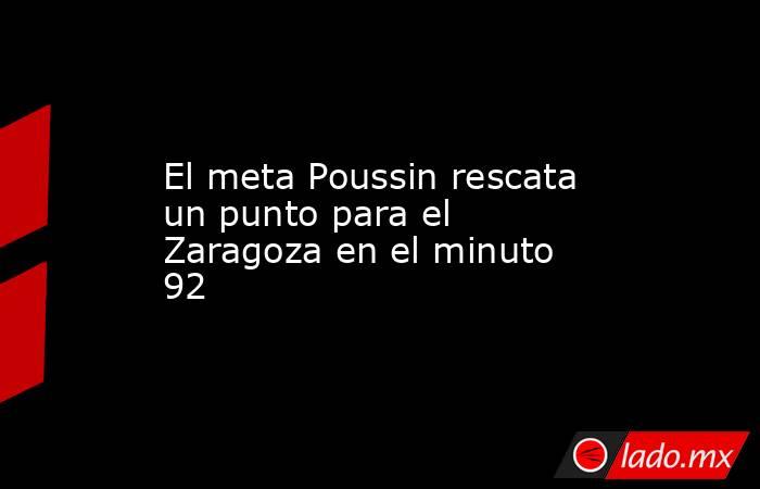                                                                      El meta Poussin rescata un punto para el Zaragoza en el minuto 92                                                                  . Noticias en tiempo real