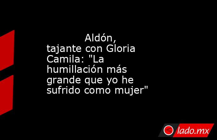                                                                                    Aldón, tajante con Gloria Camila: 