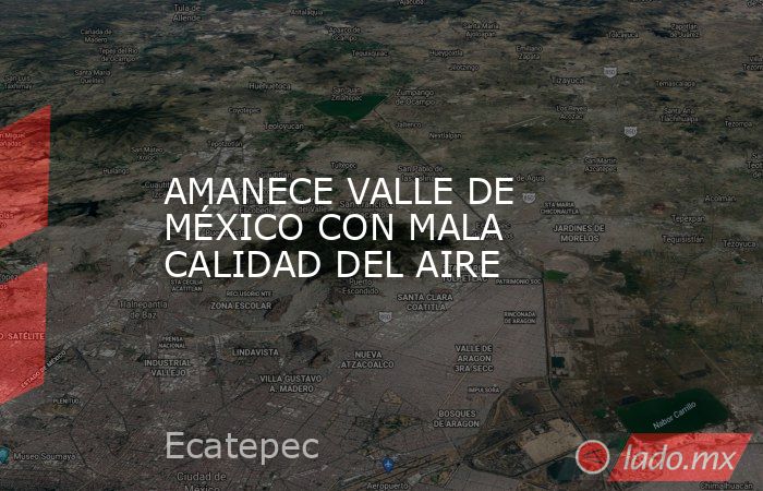 AMANECE VALLE DE MÉXICO CON MALA CALIDAD DEL AIRE. Noticias en tiempo real