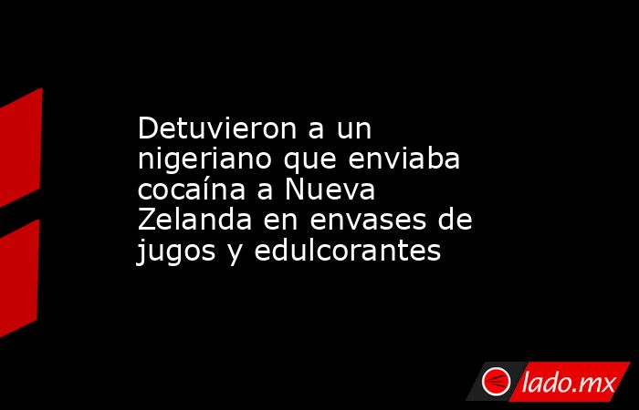 Detuvieron a un nigeriano que enviaba cocaína a Nueva Zelanda en envases de jugos y edulcorantes. Noticias en tiempo real