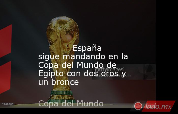                                                                                                                                     España sigue mandando en la Copa del Mundo de Egipto con dos oros y un bronce                                              . Noticias en tiempo real