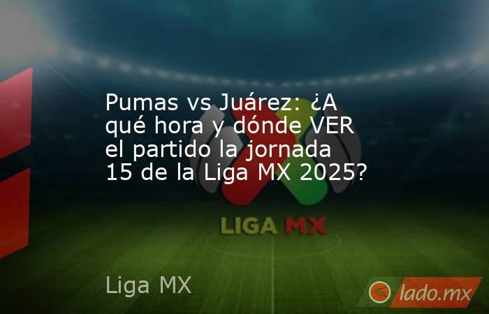 Pumas vs Juárez: ¿A qué hora y dónde VER el partido la jornada 15 de la Liga MX 2025?. Noticias en tiempo real
