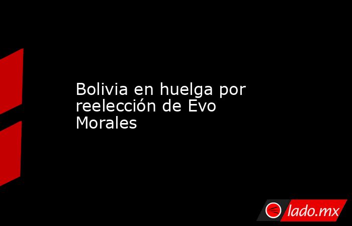Bolivia en huelga por reelección de Evo Morales. Noticias en tiempo real