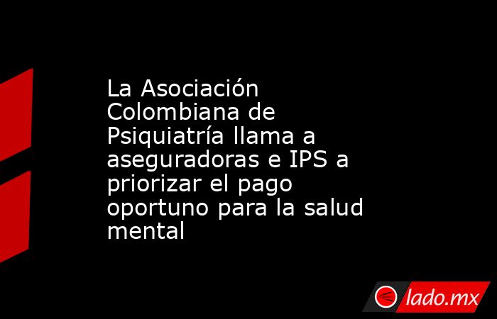 La Asociación Colombiana de Psiquiatría llama a aseguradoras e IPS a priorizar el pago oportuno para la salud mental. Noticias en tiempo real