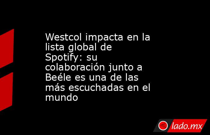 Westcol impacta en la lista global de Spotify: su colaboración junto a Beéle es una de las más escuchadas en el mundo. Noticias en tiempo real