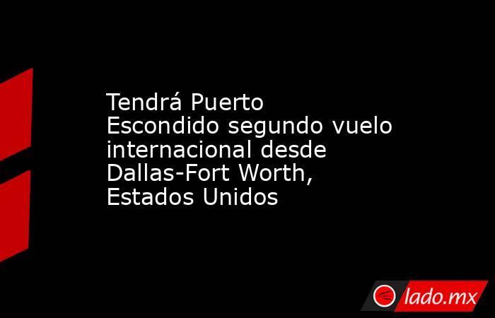Tendrá Puerto Escondido segundo vuelo internacional desde Dallas-Fort Worth, Estados Unidos. Noticias en tiempo real