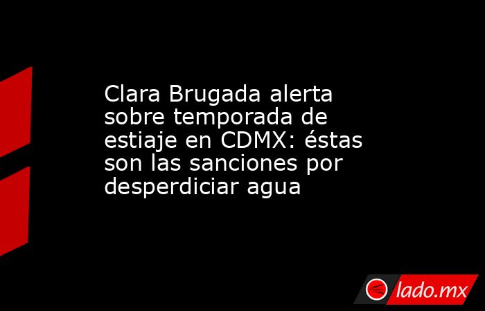 Clara Brugada alerta sobre temporada de estiaje en CDMX: éstas son las sanciones por desperdiciar agua . Noticias en tiempo real