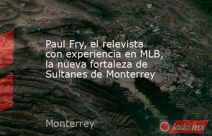 Paul Fry, el relevista con experiencia en MLB, la nueva fortaleza de Sultanes de Monterrey. Noticias en tiempo real