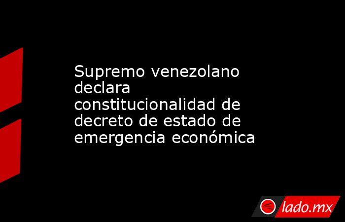 Supremo venezolano declara constitucionalidad de decreto de estado de emergencia económica. Noticias en tiempo real