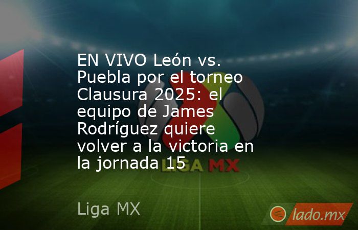 EN VIVO León vs. Puebla por el torneo Clausura 2025: el equipo de James Rodríguez quiere volver a la victoria en la jornada 15. Noticias en tiempo real
