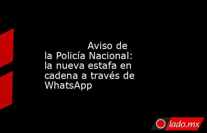                                                                                                              Aviso de la Policía Nacional: la nueva estafa en cadena a través de WhatsApp                                                                      . Noticias en tiempo real