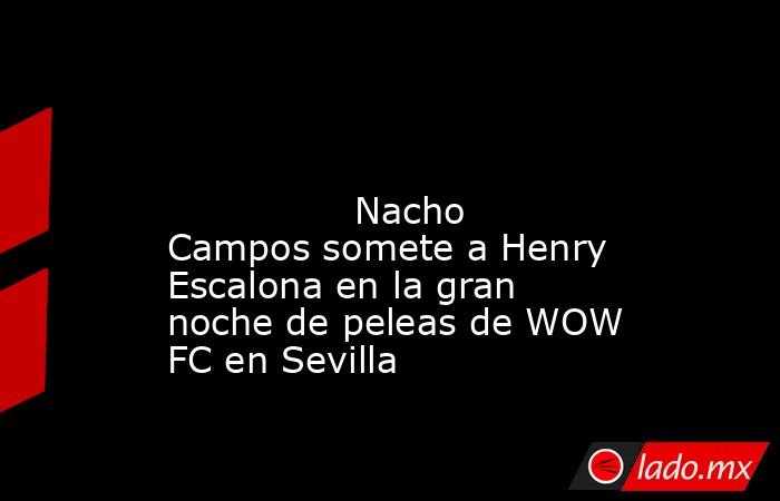                                                                                                                                        Nacho Campos somete a Henry Escalona en la gran noche de peleas de WOW FC en Sevilla                                    . Noticias en tiempo real