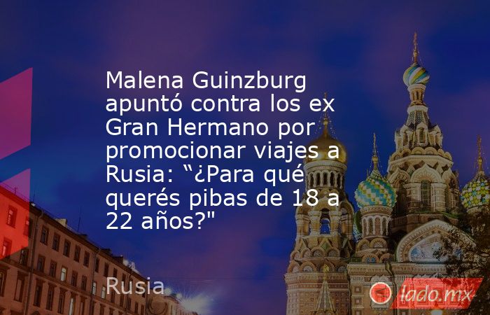 Malena Guinzburg apuntó contra los ex Gran Hermano por promocionar viajes a Rusia: “¿Para qué querés pibas de 18 a 22 años?
