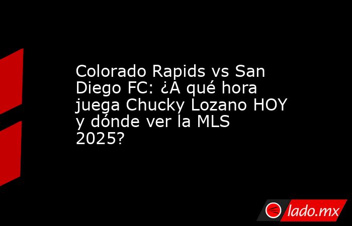 Colorado Rapids vs San Diego FC: ¿A qué hora juega Chucky Lozano HOY y dónde ver la MLS 2025?. Noticias en tiempo real