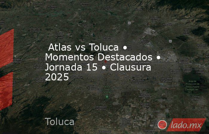  Atlas vs Toluca • Momentos Destacados • Jornada 15 • Clausura 2025. Noticias en tiempo real