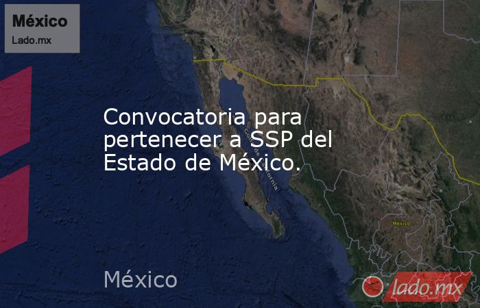 Convocatoria para pertenecer a SSP del Estado de México.. Noticias en tiempo real