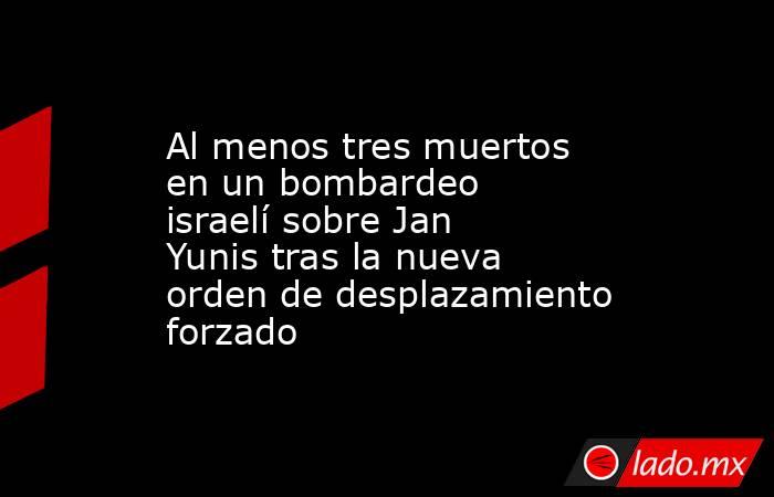 Al menos tres muertos en un bombardeo israelí sobre Jan Yunis tras la nueva orden de desplazamiento forzado. Noticias en tiempo real