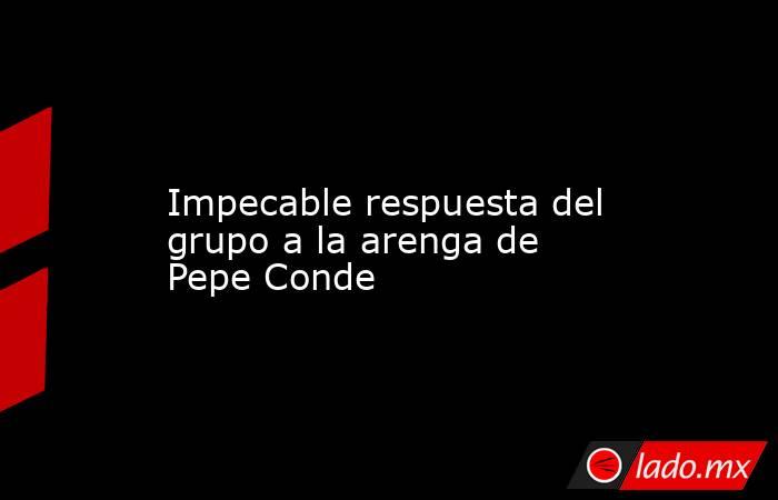                  Impecable respuesta del grupo a la arenga de Pepe Conde             . Noticias en tiempo real