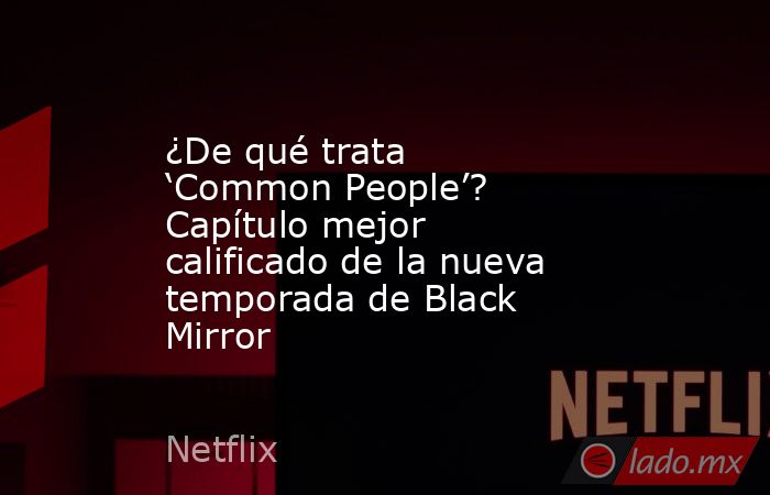 ¿De qué trata ‘Common People’? Capítulo mejor calificado de la nueva temporada de Black Mirror. Noticias en tiempo real
