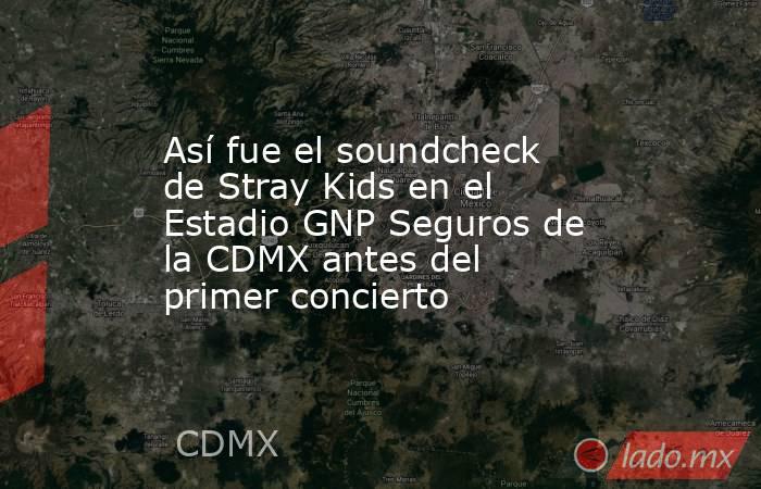 Así fue el soundcheck de Stray Kids en el Estadio GNP Seguros de la CDMX antes del primer concierto. Noticias en tiempo real