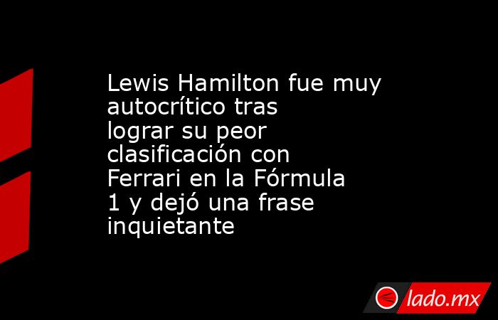Lewis Hamilton fue muy autocrítico tras lograr su peor clasificación con Ferrari en la Fórmula 1 y dejó una frase inquietante. Noticias en tiempo real