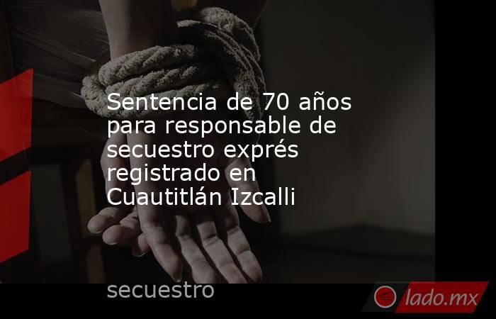 Sentencia de 70 años para responsable de secuestro exprés registrado en Cuautitlán Izcalli. Noticias en tiempo real