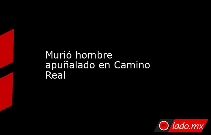 Murió hombre apuñalado en Camino Real. Noticias en tiempo real