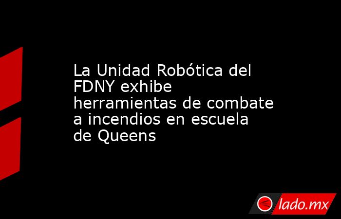 La Unidad Robótica del FDNY exhibe herramientas de combate a incendios en escuela de Queens. Noticias en tiempo real