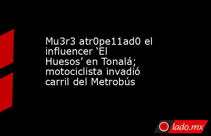 Mu3r3 atr0pe11ad0 el influencer ‘El Huesos’ en Tonalá; motociclista invadió carril del Metrobús. Noticias en tiempo real