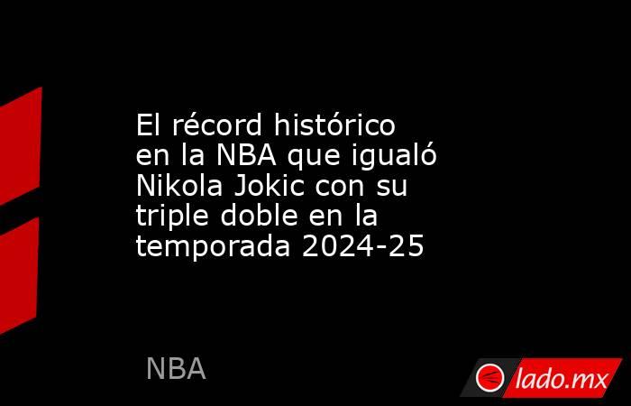 El récord histórico en la NBA que igualó Nikola Jokic con su triple doble en la temporada 2024-25. Noticias en tiempo real