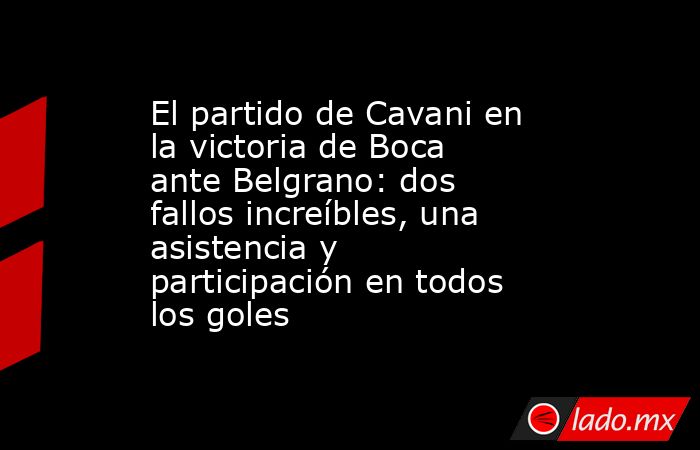 El partido de Cavani en la victoria de Boca ante Belgrano: dos fallos increíbles, una asistencia y participación en todos los goles. Noticias en tiempo real