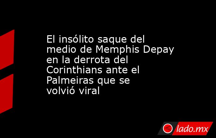 El insólito saque del medio de Memphis Depay en la derrota del Corinthians ante el Palmeiras que se volvió viral. Noticias en tiempo real