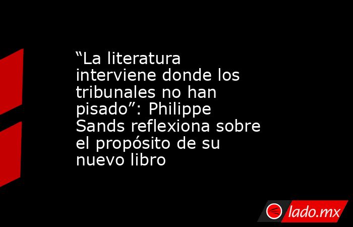“La literatura interviene donde los tribunales no han pisado”: Philippe Sands reflexiona sobre el propósito de su nuevo libro. Noticias en tiempo real