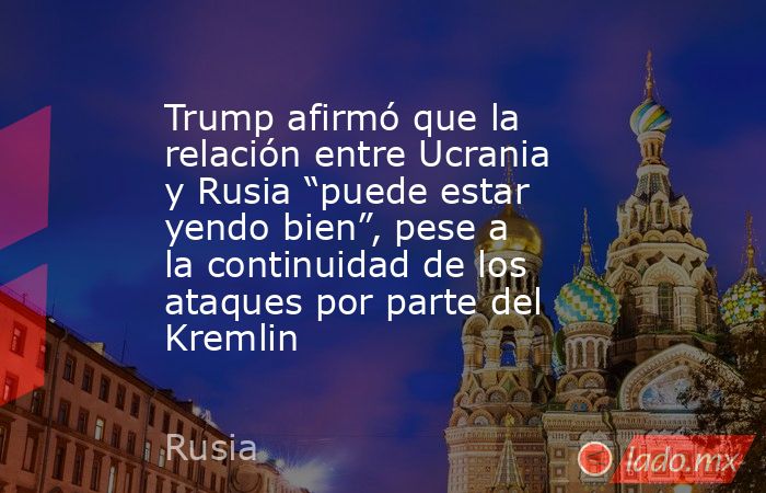 Trump afirmó que la relación entre Ucrania y Rusia “puede estar yendo bien”, pese a la continuidad de los ataques por parte del Kremlin. Noticias en tiempo real